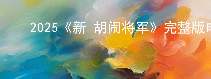 ﻿别雅的个人主页,﻿2025《新·胡闹将军》完整版电影/在线观看/百度云-美剧天堂